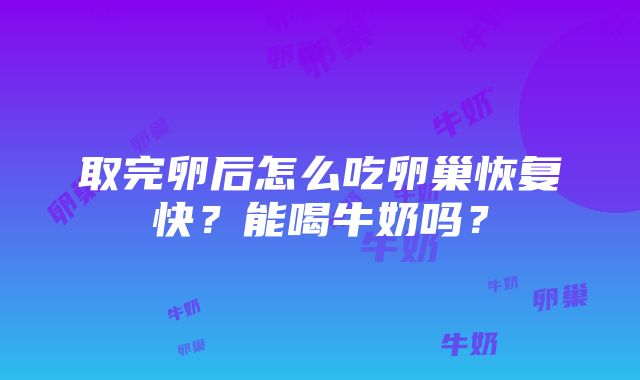 取完卵后怎么吃卵巢恢复快？能喝牛奶吗？