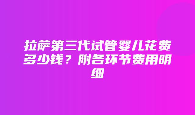 拉萨第三代试管婴儿花费多少钱？附各环节费用明细