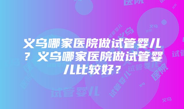 义乌哪家医院做试管婴儿？义乌哪家医院做试管婴儿比较好？