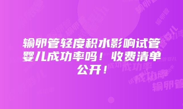 输卵管轻度积水影响试管婴儿成功率吗！收费清单公开！