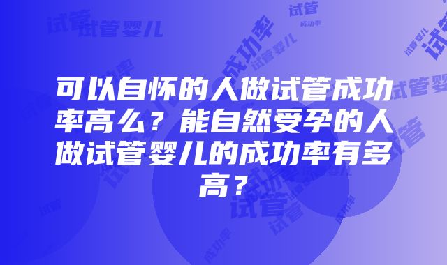 可以自怀的人做试管成功率高么？能自然受孕的人做试管婴儿的成功率有多高？