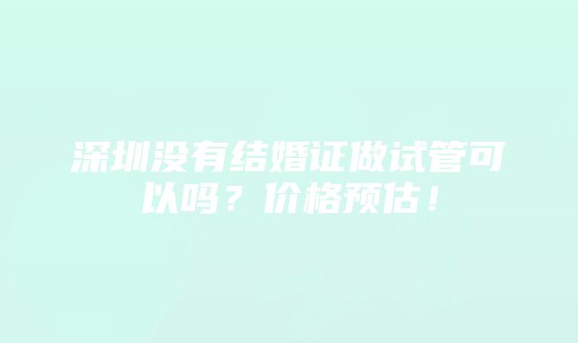 深圳没有结婚证做试管可以吗？价格预估！