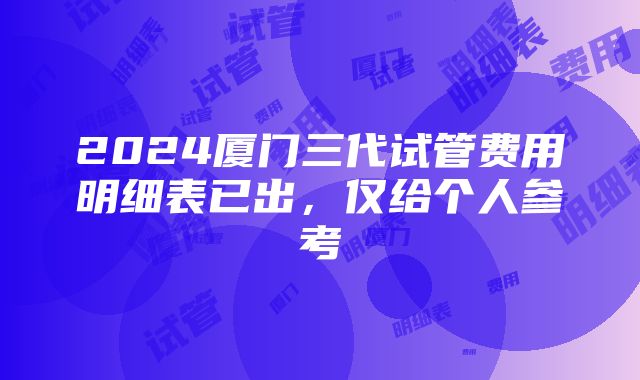 2024厦门三代试管费用明细表已出，仅给个人参考