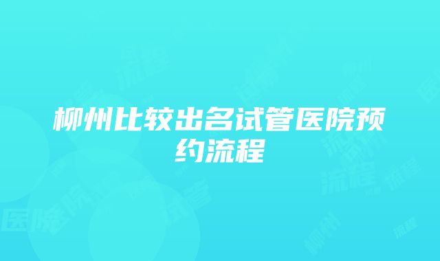 柳州比较出名试管医院预约流程