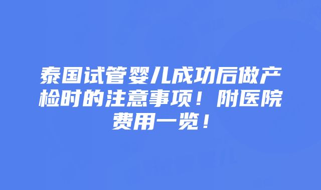 泰国试管婴儿成功后做产检时的注意事项！附医院费用一览！