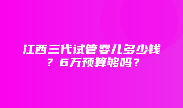 江西三代试管婴儿多少钱？6万预算够吗？