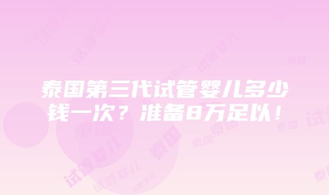 泰国第三代试管婴儿多少钱一次？准备8万足以！