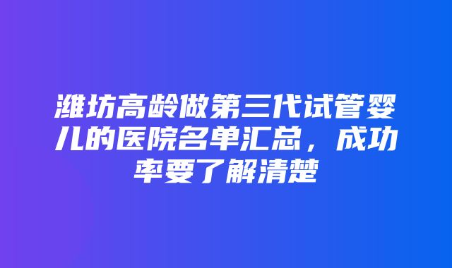 潍坊高龄做第三代试管婴儿的医院名单汇总，成功率要了解清楚