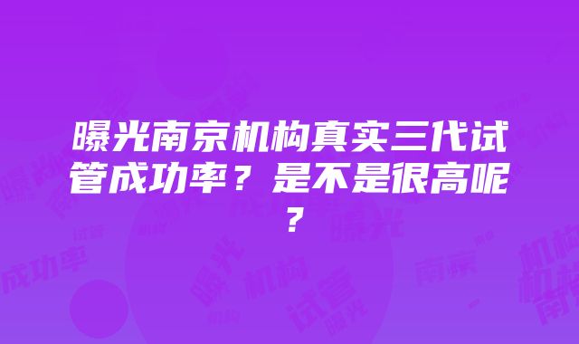 曝光南京机构真实三代试管成功率？是不是很高呢？