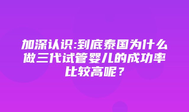 加深认识:到底泰国为什么做三代试管婴儿的成功率比较高呢？