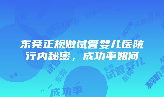 东莞正规做试管婴儿医院行内秘密，成功率如何