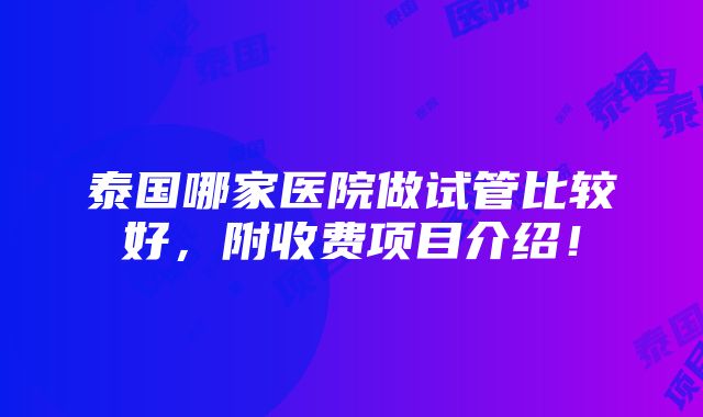 泰国哪家医院做试管比较好，附收费项目介绍！