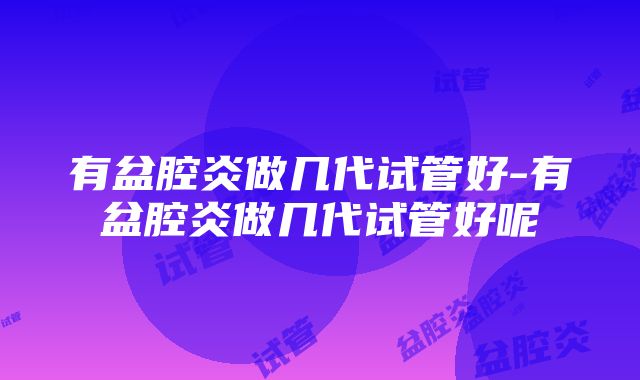 有盆腔炎做几代试管好-有盆腔炎做几代试管好呢