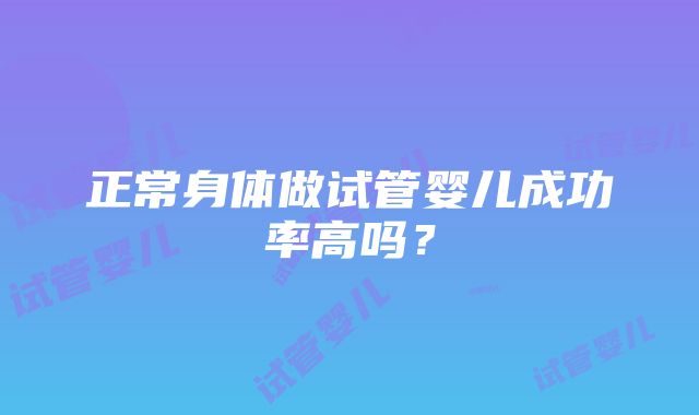 正常身体做试管婴儿成功率高吗？