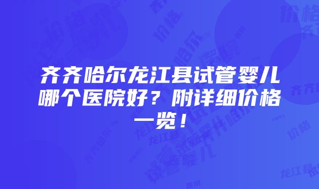 齐齐哈尔龙江县试管婴儿哪个医院好？附详细价格一览！