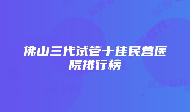 佛山三代试管十佳民营医院排行榜