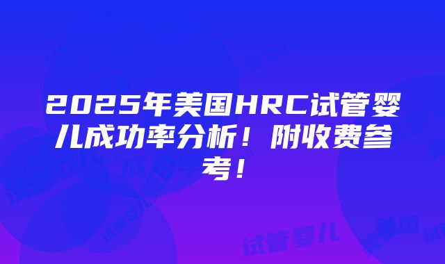 2025年美国HRC试管婴儿成功率分析！附收费参考！