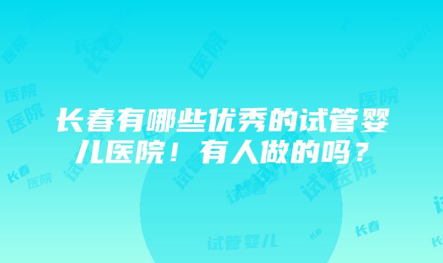 长春有哪些优秀的试管婴儿医院！有人做的吗？