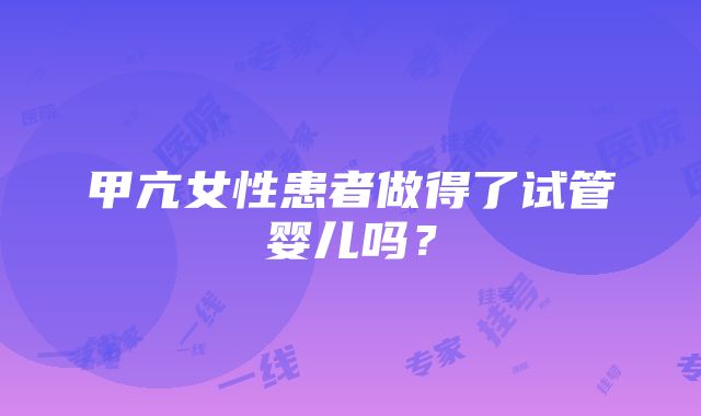 甲亢女性患者做得了试管婴儿吗？