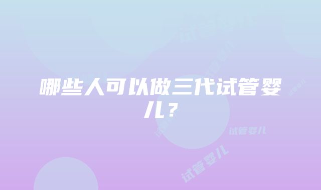 哪些人可以做三代试管婴儿？