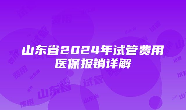 山东省2024年试管费用医保报销详解