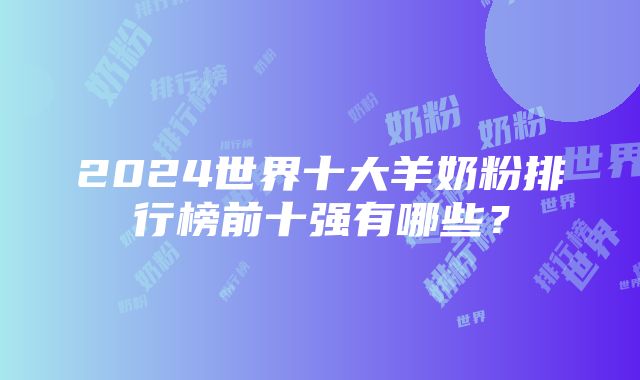 2024世界十大羊奶粉排行榜前十强有哪些？