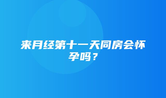 来月经第十一天同房会怀孕吗？