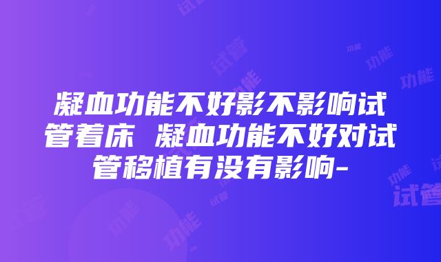 凝血功能不好影不影响试管着床 凝血功能不好对试管移植有没有影响-