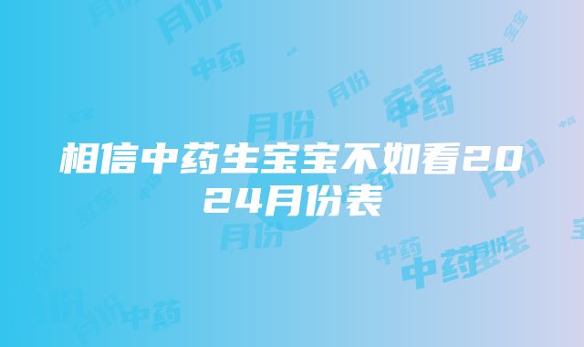 相信中药生宝宝不如看2024月份表