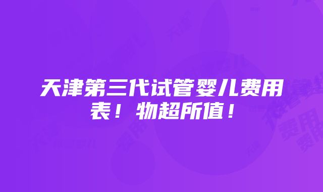 天津第三代试管婴儿费用表！物超所值！