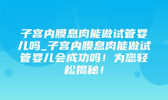 子宫内膜息肉能做试管婴儿吗_子宫内膜息肉能做试管婴儿会成功吗！为您轻松揭秘！