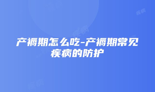 产褥期怎么吃-产褥期常见疾病的防护