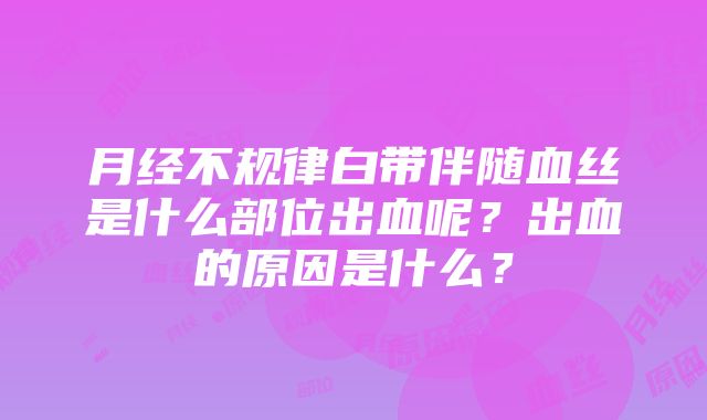 月经不规律白带伴随血丝是什么部位出血呢？出血的原因是什么？