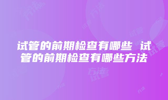 试管的前期检查有哪些 试管的前期检查有哪些方法