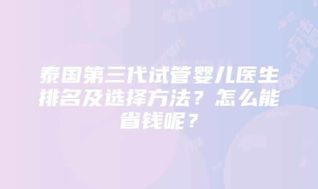 泰国第三代试管婴儿医生排名及选择方法？怎么能省钱呢？