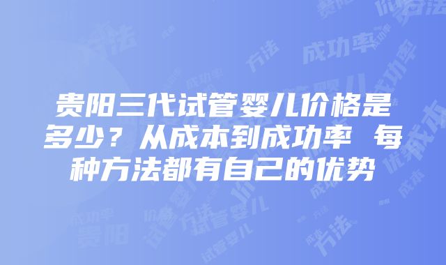 贵阳三代试管婴儿价格是多少？从成本到成功率 每种方法都有自己的优势