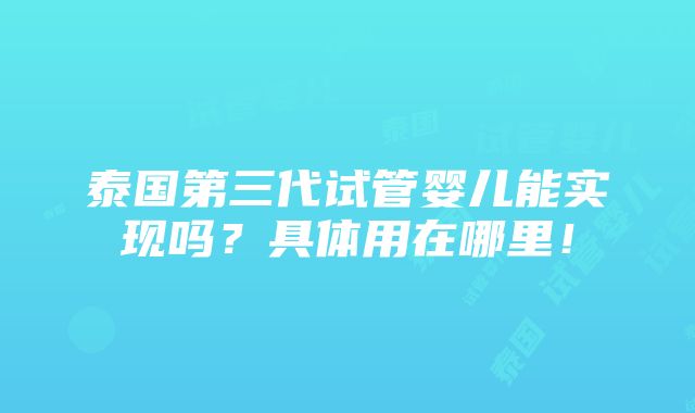 泰国第三代试管婴儿能实现吗？具体用在哪里！