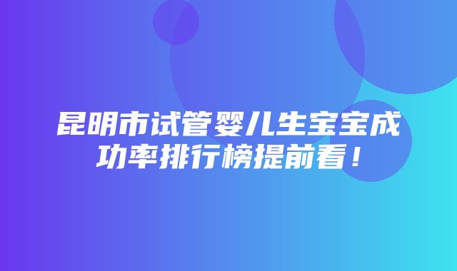 昆明市试管婴儿生宝宝成功率排行榜提前看！