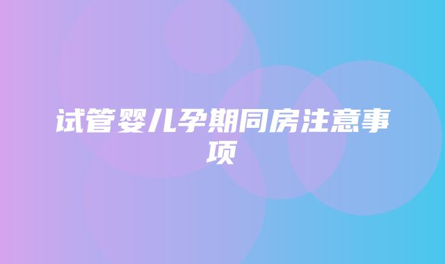 试管婴儿孕期同房注意事项