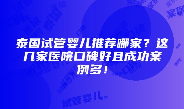 泰国试管婴儿推荐哪家？这几家医院口碑好且成功案例多！