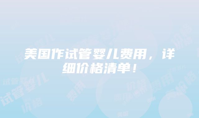 美国作试管婴儿费用，详细价格清单！