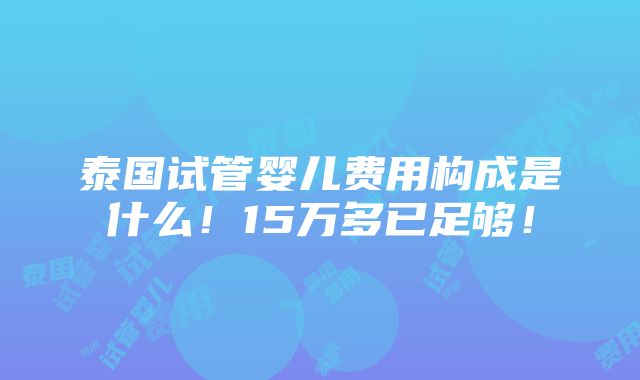 泰国试管婴儿费用构成是什么！15万多已足够！