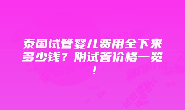 泰国试管婴儿费用全下来多少钱？附试管价格一览！