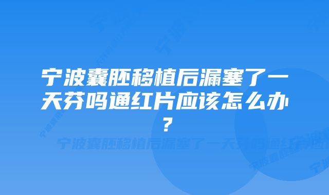 宁波囊胚移植后漏塞了一天芬吗通红片应该怎么办？