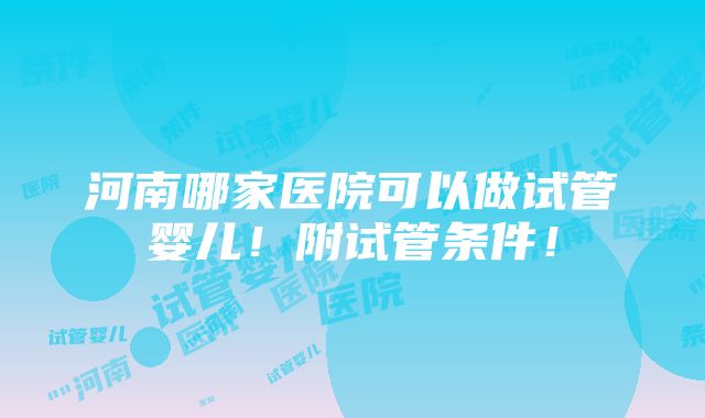 河南哪家医院可以做试管婴儿！附试管条件！