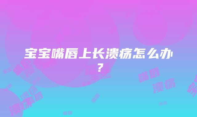 宝宝嘴唇上长溃疡怎么办？