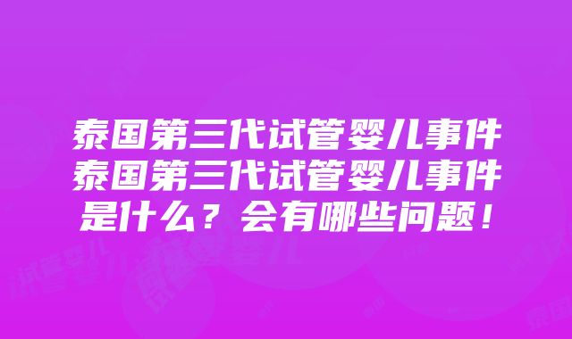 泰国第三代试管婴儿事件泰国第三代试管婴儿事件是什么？会有哪些问题！