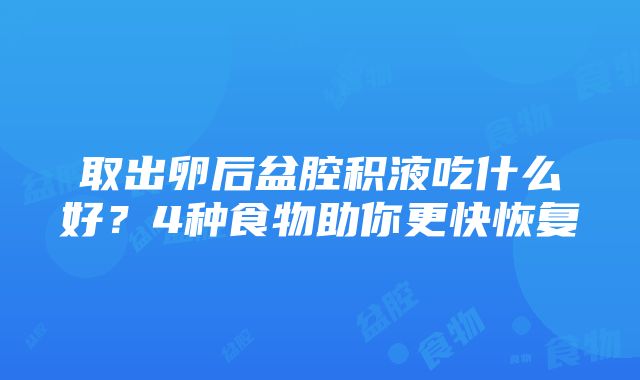 取出卵后盆腔积液吃什么好？4种食物助你更快恢复