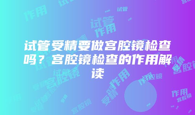 试管受精要做宫腔镜检查吗？宫腔镜检查的作用解读