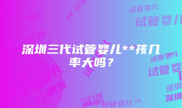 深圳三代试管婴儿**孩几率大吗？